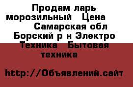 Продам ларь морозильный › Цена ­ 20 000 - Самарская обл., Борский р-н Электро-Техника » Бытовая техника   